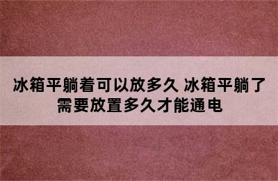 冰箱平躺着可以放多久 冰箱平躺了需要放置多久才能通电